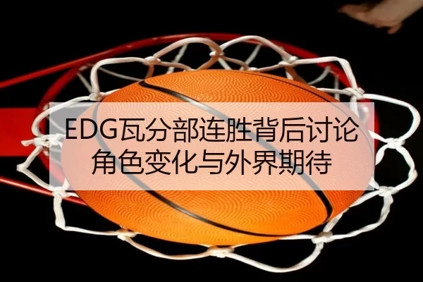 EDG瓦分部连胜背后讨论 角色变化与外界期待